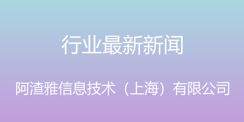 行业最新新闻 - 阿渣雅信息技术（上海）有限公司