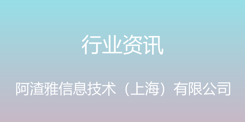 行业资讯 - 阿渣雅信息技术（上海）有限公司