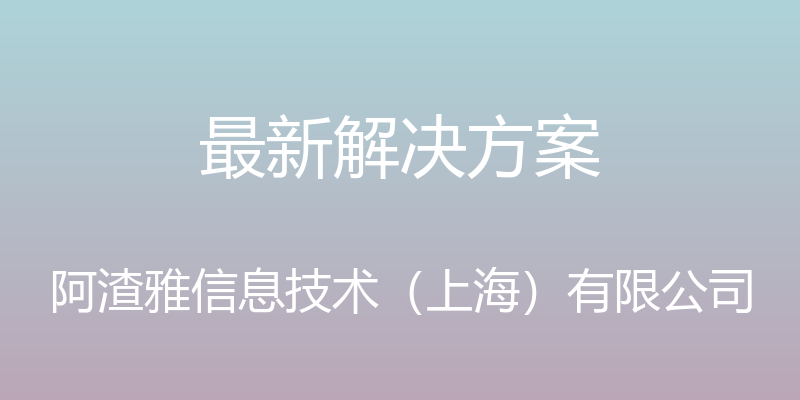 最新解决方案 - 阿渣雅信息技术（上海）有限公司