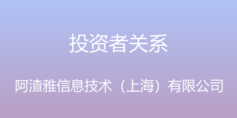 投资者关系 - 阿渣雅信息技术（上海）有限公司