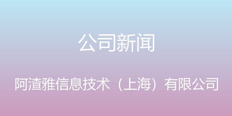 公司新闻 - 阿渣雅信息技术（上海）有限公司